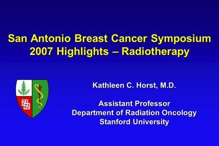 San Antonio Breast Cancer Symposium 2007 Highlights – Radiotherapy Kathleen C. Horst, M.D. Assistant Professor Department of Radiation Oncology Stanford.