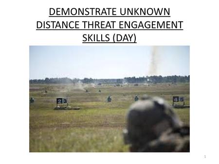 DEMONSTRATE UNKNOWN DISTANCE THREAT ENGAGEMENT SKILLS (DAY) 1.