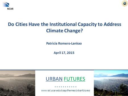 URBAN FUTURES * * * * * * * * * * * www.ral.ucar.edu/csap/themes/urbanfutures Do Cities Have the Institutional Capacity to Address Climate Change? Patricia.