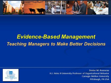 Evidence-Based Management Teaching Managers to Make Better Decisions Denise M. Rousseau H.J. Heinz II University Professor of Organizational Behavior Carnegie.