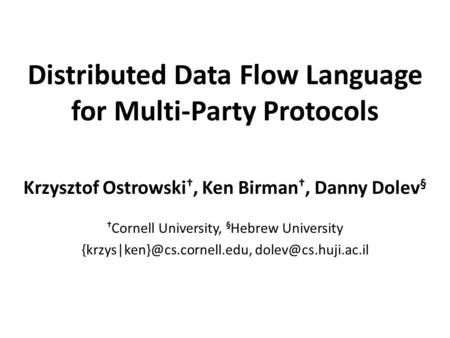 Distributed Data Flow Language for Multi-Party Protocols Krzysztof Ostrowski †, Ken Birman †, Danny Dolev § † Cornell University, § Hebrew University