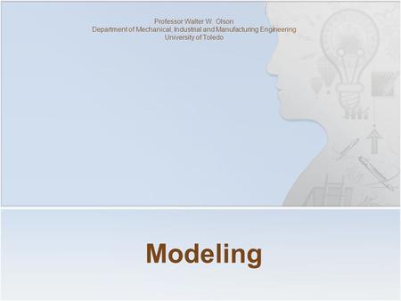 Modeling Professor Walter W. Olson Department of Mechanical, Industrial and Manufacturing Engineering University of Toledo.