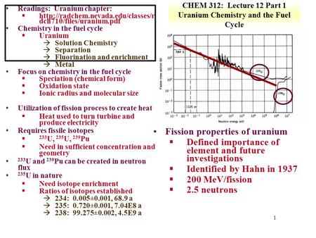 1 CHEM 312: Lecture 12 Part 1 Uranium Chemistry and the Fuel Cycle Readings: Uranium chapter: §http://radchem.nevada.edu/classes/r dch710/files/uranium.pdf.