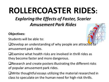 ROLLERCOASTER RIDES : Exploring the Effects of Faster, Scarier Amusement Park Rides Objectives: Students will be able to:  Develop an understanding of.