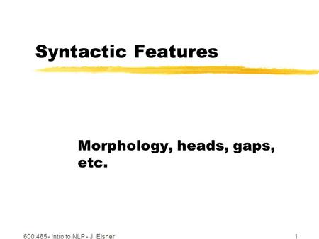 600.465 - Intro to NLP - J. Eisner1 Syntactic Features Morphology, heads, gaps, etc.