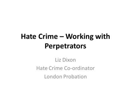 Hate Crime – Working with Perpetrators Liz Dixon Hate Crime Co-ordinator London Probation.