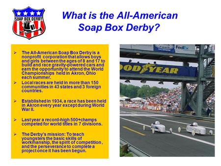 What is the All-American Soap Box Derby?  The All-American Soap Box Derby is a nonprofit corporation that allows boys and girls between the ages of 8.