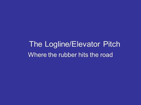 The Logline/Elevator Pitch Where the rubber hits the road.