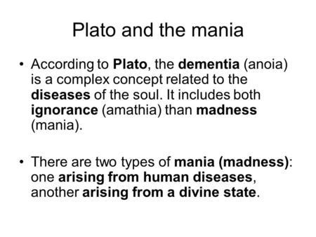 Plato and the mania According to Plato, the dementia (anoia) is a complex concept related to the diseases of the soul. It includes both ignorance (amathia)