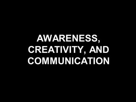 AWARENESS, CREATIVITY, AND COMMUNICATION