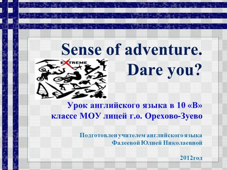 Sense of adventure. Dare you? Урок английского языка в 10 «В» классе МОУ лицей г.о. Орехово-Зуево Подготовлен учителем английского языка Фадеевой Юлией.