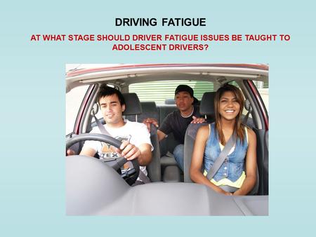 DRIVING FATIGUE AT WHAT STAGE SHOULD DRIVER FATIGUE ISSUES BE TAUGHT TO ADOLESCENT DRIVERS?