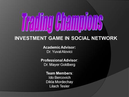 INVESTMENT GAME IN SOCIAL NETWORK Academic Advisor: Dr. Yuval Alovici Professional Advisor: Dr. Mayer Goldberg Team Members: Ido Bercovich Dikla Mordechay.