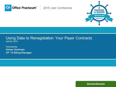 2015 User Conference Using Data to Renegotiation Your Payer Contracts April 25, 2015 Presented by: Aimee Heckman OP 15 Billing Manager General Session.