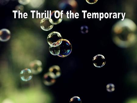 Even Christianity has it’s short-lived exhilaration (Matt.13:20-21; 2 Cor.4:18) The thrill of the temporary is so appealing The drumbeat of history; the.