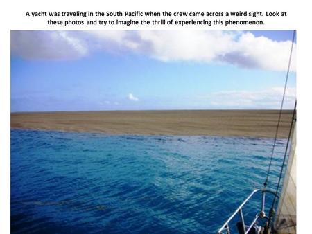 A yacht was traveling in the South Pacific when the crew came across a weird sight. Look at these photos and try to imagine the thrill of experiencing.