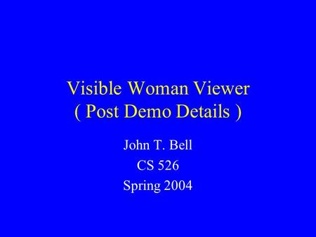 Visible Woman Viewer ( Post Demo Details ) John T. Bell CS 526 Spring 2004.