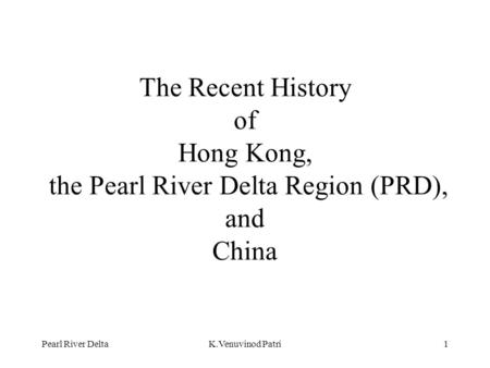 Pearl River DeltaK.Venuvinod Patri1 The Recent History of Hong Kong, the Pearl River Delta Region (PRD), and China.