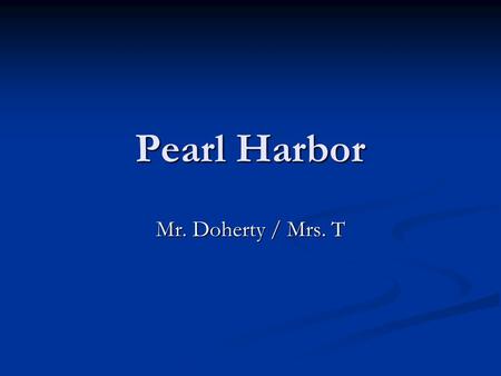 Pearl Harbor Mr. Doherty / Mrs. T. December 6, 1941 Night of Dec. 6, Morning of Dec. 7: U.S. intelligence receives a message about a Japanese Attack.