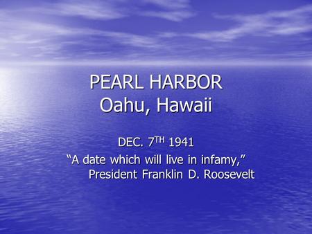 PEARL HARBOR Oahu, Hawaii DEC. 7 TH 1941 “A date which will live in infamy,” President Franklin D. Roosevelt.