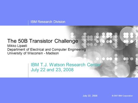 IBM Research Division © 2007 IBM Corporation July 22, 2008 The 50B Transistor Challenge Mikko Lipasti Department of Electrical and Computer Engineering.