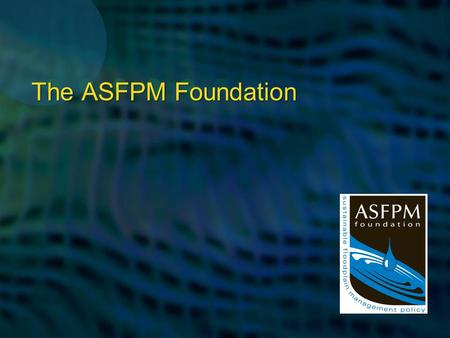 The ASFPM Foundation. Foundation Facts  Established 1996  Not-for-profit, tax-free foundation  Seeks and directs funds to help ASFPM meet its goals.