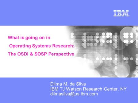 Dilma M. da Silva IBM TJ Watson Research Center, NY What is going on in Operating Systems Research: The OSDI & SOSP Perspective.