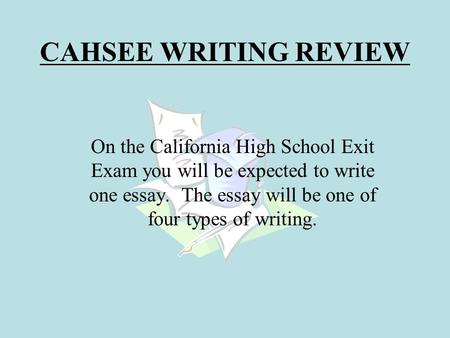 CAHSEE WRITING REVIEW On the California High School Exit Exam you will be expected to write one essay. The essay will be one of four types of writing.