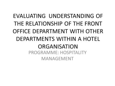 EVALUATING UNDERSTANDING OF THE RELATIONSHIP OF THE FRONT OFFICE DEPARTMENT WITH OTHER DEPARTMENTS WITHIN A HOTEL ORGANISATION PROGRAMME: HOSPITALITY MANAGEMENT.