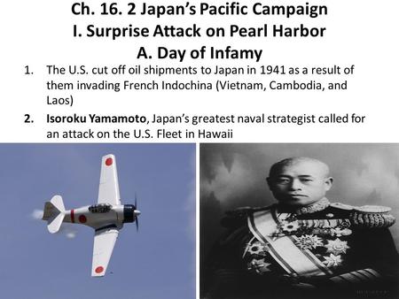 Ch. 16. 2 Japan’s Pacific Campaign I. Surprise Attack on Pearl Harbor A. Day of Infamy 1.The U.S. cut off oil shipments to Japan in 1941 as a result of.