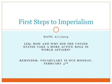 DATE: 2/1/2013 LEQ: HOW AND WHY DID THE UNITED STATES TAKE A MORE ACTIVE ROLE IN WORLD AFFAIRS? REMINDER: VOCABULARY IS DUE MONDAY, FEBRUARY 4 TH First.