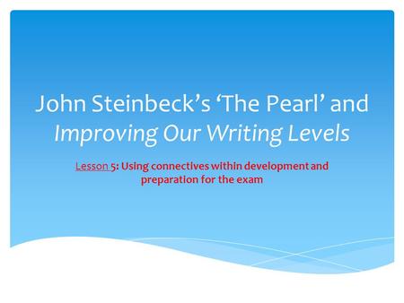 John Steinbeck’s ‘The Pearl’ and Improving Our Writing Levels Lesson 5: Using connectives within development and preparation for the exam.