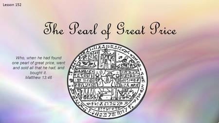 Lesson 152 The Pearl of Great Price Who, when he had found one pearl of great price, went and sold all that he had, and bought it. Matthew 13:46.