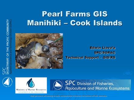 Apply geo-science and technology to realise new opportunities for improving the livelihoods of Pacific communities. Pearl Farms GIS Manihiki – Cook Islands.