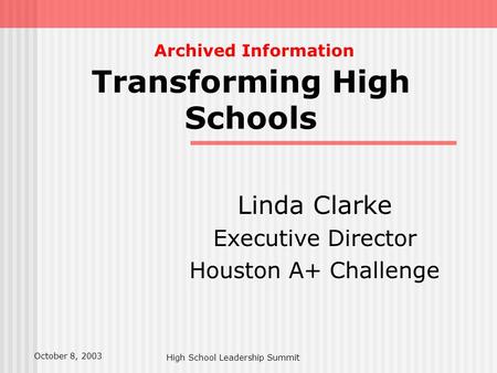 High School Leadership Summit Transforming High Schools Linda Clarke Executive Director Houston A+ Challenge October 8, 2003 Archived Information.