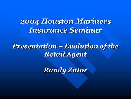 2004 Houston Mariners Insurance Seminar Presentation – Evolution of the Retail Agent Randy Zator.