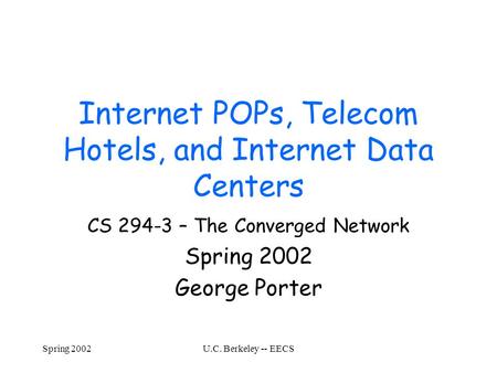 Spring 2002U.C. Berkeley -- EECS Internet POPs, Telecom Hotels, and Internet Data Centers CS 294-3 – The Converged Network Spring 2002 George Porter.