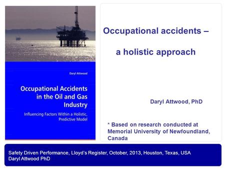 Safety Driven Performance, Lloyd’s Register, October, 2013, Houston, Texas, USA Daryl Attwood PhD Occupational accidents – a holistic approach Daryl Attwood,