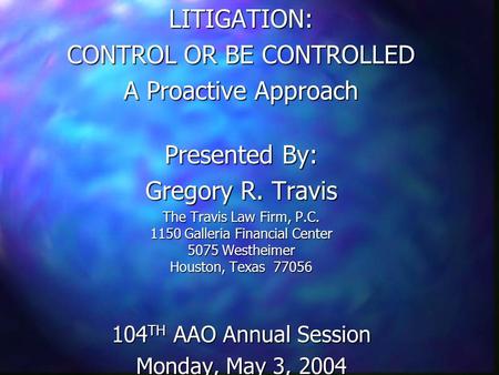 LITIGATION: CONTROL OR BE CONTROLLED A Proactive Approach Presented By: Gregory R. Travis The Travis Law Firm, P.C. 1150 Galleria Financial Center 5075.