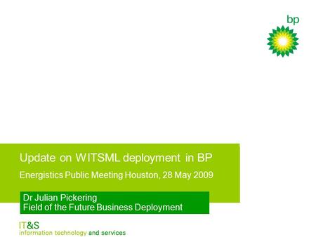 Update on WITSML deployment in BP - Energistics Public Meeting Houston, 28 May 2009 Dr Julian Pickering Field of the Future Business Deployment.