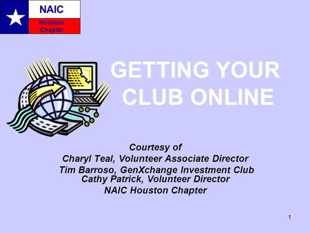 NAIC Houston Chapter 1 GETTING YOUR CLUB ONLINE NAIC Houston Chapter Courtesy of Charyl Teal, Volunteer Associate Director Tim Barroso, GenXchange Investment.