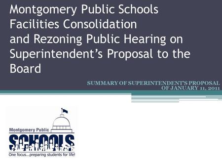 Montgomery Public Schools Facilities Consolidation and Rezoning Public Hearing on Superintendent’s Proposal to the Board SUMMARY OF SUPERINTENDENT’S PROPOSAL.