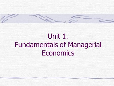 Unit 1. Fundamentals of Managerial Economics. Unit 1. Learning Outcomes => you should be able to: 1. Explain and apply marginal economic analyses to making.