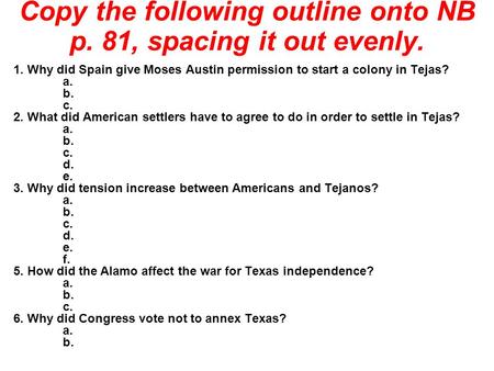 Copy the following outline onto NB p. 81, spacing it out evenly. 1. Why did Spain give Moses Austin permission to start a colony in Tejas? a. b. c. 2.