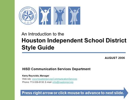 An Introduction to the Houston Independent School District Style Guide HISD Communication Services Department Kerry Reynolds, Manager Web site: www.houstonisd.org/CommunicationServiceswww.houstonisd.org/CommunicationServices.