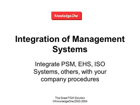 The Great TQM Solution ©KnowledgeOne 2002-2004 Integration of Management Systems Integrate PSM, EHS, ISO Systems, others, with your company procedures.