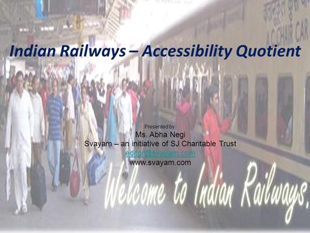 Indian Railways – Accessibility Quotient Presented by: Ms. Abha Negi Svayam – an initiative of SJ Charitable Trust