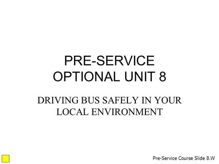 PRE-SERVICE OPTIONAL UNIT 8 DRIVING BUS SAFELY IN YOUR LOCAL ENVIRONMENT Pre-Service Course Slide 8.W.