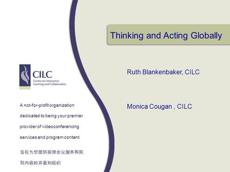 Thinking and Acting Globally Ruth Blankenbaker, CILC Monica Cougan, CILC A not-for-profit organization dedicated to being your premier provider of videoconferencing.