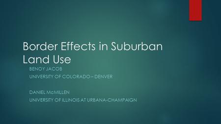 Border Effects in Suburban Land Use BENOY JACOB UNIVERSITY OF COLORADO – DENVER DANIEL McMILLEN UNIVERSITY OF ILLINOIS AT URBANA-CHAMPAIGN.